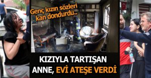 KIZIYLA TARTIŞIP EVİ ATEŞE VERDİ