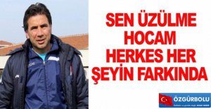 "MERAK ETME HOCA, HER ŞEYİN FARKINDAYIZ"