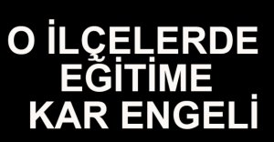 O İLÇELERDE EĞİTİME KAR ENGELİ