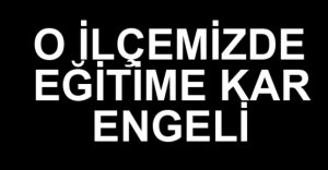 O İLÇEMİZDE EĞİTİME KAR ENGELİ