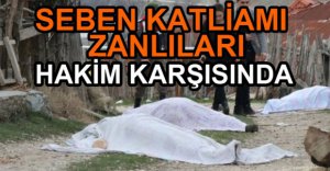 SEBEN KATLİAMI ZANLILARI HAKİM KARŞISINA ÇIKTI