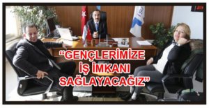 "GENÇLERİMİZE İŞ İMKANLARI SAĞLAYACAĞIZ"