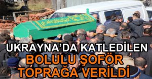 UKRAYNA'DA KATLEDİLEN TIR ŞOFÖRÜ TOPRAĞA VERİLDİ