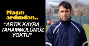 "ARTIK KAYBA TAHAMMÜLÜMÜZ YOKTU"
