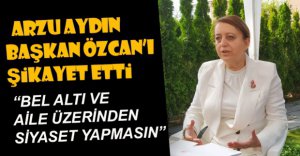 ARZU AYDIN BAŞKAN ÖZCAN'I ŞİKAYET ETTİ