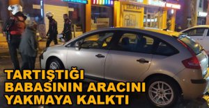 BABASININ ARACINI YAKMAYA KALKTI