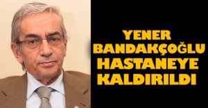 BANDAKÇIOĞLU HASTANEYE KALDIRILDI