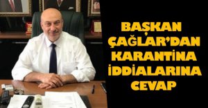 BAŞKAN ÇAĞLAR'DAN KARANTİNA İDDİALARINA CEVAP