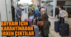 BAYRAM NEDENİYLE KARANTİNADAN ERKEN ÇIKTILAR