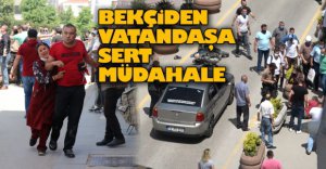 BEKÇİDEN VATANDAŞA SERT MÜDAHALE