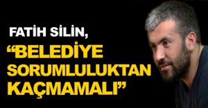 "BELEDİYE SORUMLULUKTAN KAÇMAMALI"