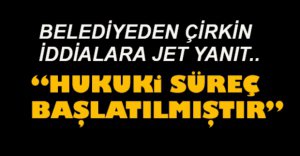 BELEDİYEDEN ÇİRKİN İDDİALARA YANIT