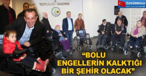 “BOLU ENGELLERİN KALKTIĞI BİR ŞEHİR OLACAK”