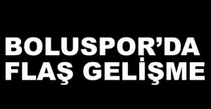 BOLUSPOR'DA FLAŞ GELİŞME