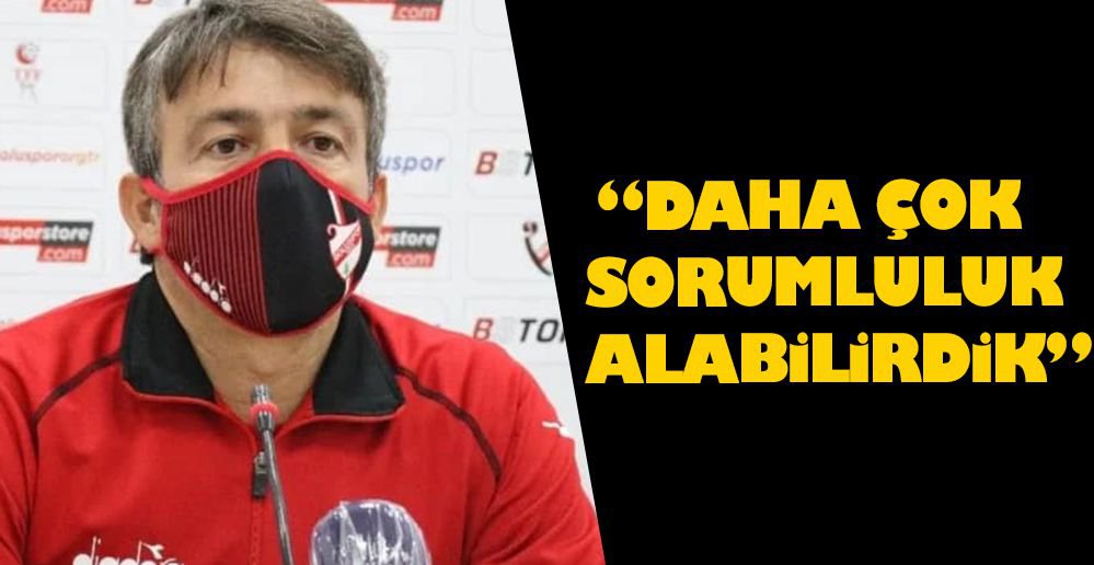 "DAHA ÇOK SORUMLULUK ALABİLİRDİK"