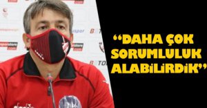 "DAHA ÇOK SORUMLULUK ALABİLİRDİK"