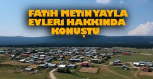 FATİH METİN'DEN YAYLA EVLERİ AÇIKLAMASI