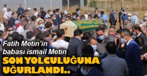 FATİH METİN’İN BABASI SON YOLCULUĞUNA UĞURLANDI