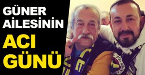 GÜNER AİLESİ'NİN ACI GÜNÜ