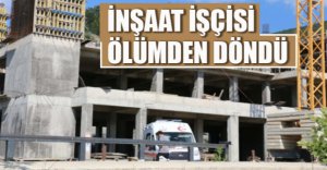 İNŞAAT İŞÇİSİ ÖLÜMDEN DÖNDÜ