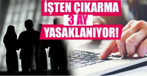 İŞTEN ÇIKARMA 3 AY YASAKLANIYOR..