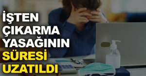 İŞTEN ÇIKARMA YASAĞI SÜRESİ UZADI