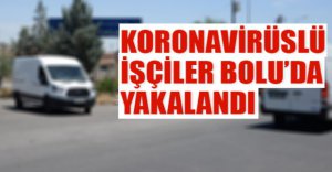 KORONAVİRÜSLÜ İŞÇİLER BOLU'DA YAKALANDI