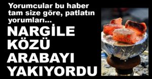NARGİLE KÖZÜ ARABAYI YAKIYORDU