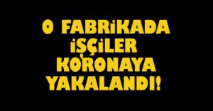 O FABRİKADA İŞÇİLER  KORONAYA YAKALANDI..