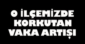 O İLÇEMİZDE KORKUTAN VAKA ARTIŞI