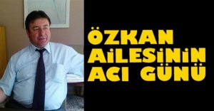 ÖZKAN AİLESİNİN ACI GÜNÜ