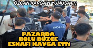 PAZAR'DA ESNAF KAVGASINI ÖZCAN YUMUŞATTI