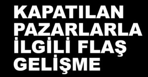 PAZARLARLA İLGİLİ FLAŞ GELİŞME