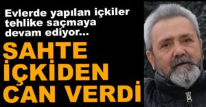 SAHTE İÇKİDEN HAYATINI KAYBETTİ