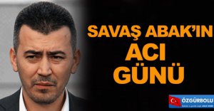 SAVAŞ ABAK'IN ACI GÜNÜ