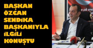 ÖZCAN O SENDİKA BAŞKANIYLA İLGİLİ KONUŞTU