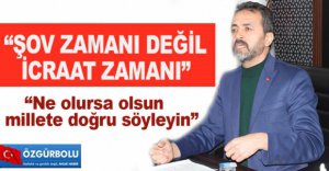 “ŞOV DEĞİL İCRAAT ZAMANI"
