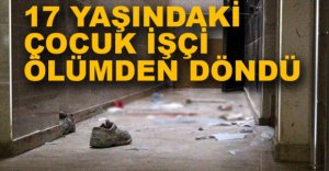 17 YAŞINDAKİ ÇOCUK İŞÇİ ÖLÜMDEN DÖNDÜ