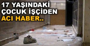 17 YAŞINDAKİ ÇOCUK İŞÇİDEN ACI HABER..