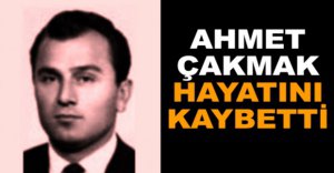 AHMET ÇAKMAK HAYATINI KAYBETTİ