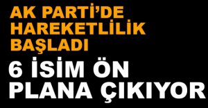 AK PARTİ'DE 6 İSİM ÖN PLANA ÇIKIYOR