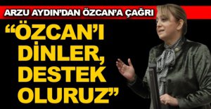 ARZU AYDIN'DAN BAŞKAN ÖZCAN'A ÇAĞRI