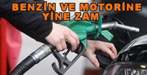 BENZİN VE MOTORİNE YİNE ZAM