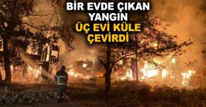 BİR EVDE ÇIKAN YANGIN ÜÇ EVİ KÜLE ÇEVİRDİ