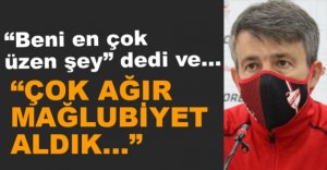 "BİZİM İÇİN ÇOK AĞIR MAĞLUBİYET OLDU"