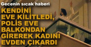 KENDİNİ EVE KİLİTLEDİ, POLİS BALKONDAN GİRDİ