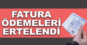 FATURA ÖDEMELERİ ERTELENDİ