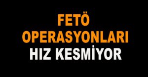 FETÖ OPERASYONLARI HIZ KESMİYOR