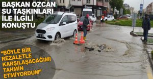 ÖZCAN SU TAŞKINLARI İLE İLGİLİ KONUŞTU