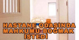 HASTANE ODASINDA MAHKUMU BOĞMAYA ÇALIŞTI